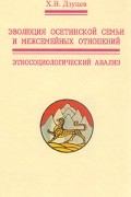 Х. В. Дзуцев - Эволюция осетинской семьи и межсемейных отношений. Этносоциологический анализ