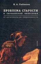 Н. А. Рыбакова - Проблема старости в европейской философии. От античности до современности