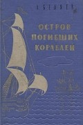 Александ Беляев - Остров погибших кораблей. Повести (сборник)