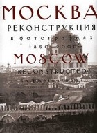  - Москва. Реконструкция в фотографиях. 1850-2000 / Moscow Reconstructed in Photographs (подарочное издание)