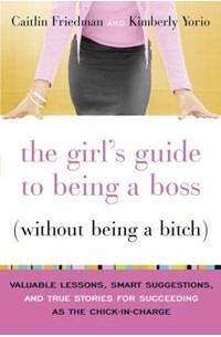  - The Girl's Guide to Being a Boss (Without Being a Bitch) : Valuable Lessons, Smart Suggestions, and