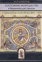 Иван Соколов - Состояние монашества в Византийской Церкви с середины IX до начала XIII века (824 - 1204)