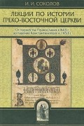 Иван Соколов - Лекции по истории Греко-Восточной церкви. В двух томах. Том 1