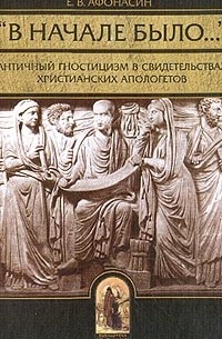 Е. В. Афонасин - "В начале было…" Античный гностицизм в свидетельствах христианских апологетов