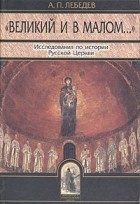 А. П. Лебедев - &quot;Великий и в малом...&quot; Исследования по истории Русской Церкви