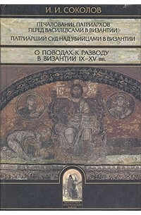 Иван Соколов - Печалование патриархов перед василевсами в Византии. Патриарший суд над убийцами в Византии. О поводах к разводу в Византии IX - XV вв.