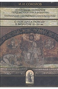 Иван Соколов - Печалование патриархов перед василевсами в Византии. Патриарший суд над убийцами в Византии. О поводах к разводу в Византии IX - XV вв.