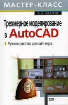 А. А. Чекатков - Трехмерное моделирование в AutoCAD. Руководство дизайнера (+ CD-ROM)