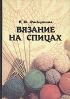 Р. В. Раскутина - Вязание на спицах