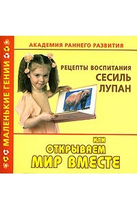  - Академия раннего развития. Рецепты воспитания Сесиль Лупан, или Открываем мир вместе