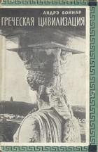 Андре Боннар - Греческая цивилизация. В трех томах. Том 2