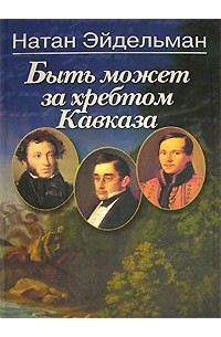 Натан Эйдельман - Быть может за хребтом Кавказа