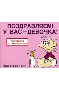 Мартин Баксендейл - Поздравляем! У вас - девочка! Руководство по эксплуатации