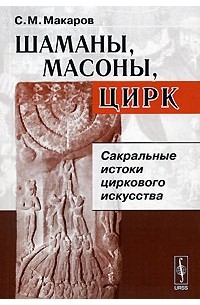 С. М. Макаров - Шаманы, масоны, цирк. Сакральные истоки циркового искусства