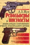 А. Б. Жук - Револьверы и пистолеты. Энциклопедия современного ручного огнестрельного оружия