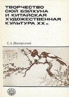 Татьяна Пострелова - Творчество Сюй Бэйхуна и китайская художественная культура XX в.