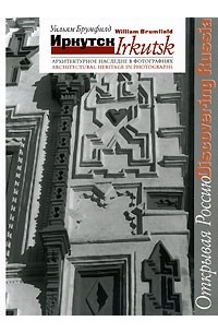 Уильям Брумфилд - Иркутск. Архитектурное наследие в фотографиях / Irkutsk: Architectural Heritage in Photographs