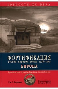 Дж. Э. Кауфман - Фортификация Второй мировой войны 1939-1945. Европа. Крепости, доты, бункеры, блиндажи, линии обороны