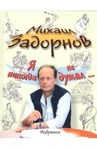 Михаил Задорнов - Я никогда не думал… Избранное