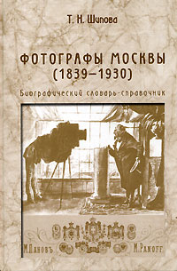 Татьяна Шипова - Фотографы Москвы (1839-1930). Биографический словарь-справочник