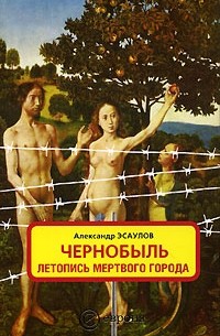 Александр Эсаулов - Чернобыль: летопись мёртвого города