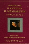 Н. Макиавелли - Искусство побеждать противника. Изречения и афоризмы