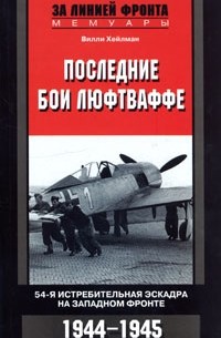 Вилли Хейлман - Последние бои люфтваффе. 54-я истребительная эскадра на Западном фронте. 1944-1945