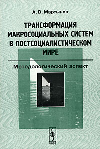 Аркадий Мартынов - Трансформация макросоциальных систем в постсоциалистическом мире. Методологический аспект
