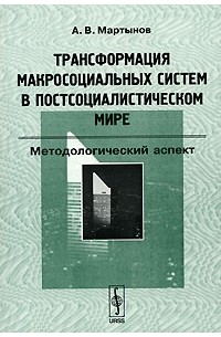 Аркадий Мартынов - Трансформация макросоциальных систем в постсоциалистическом мире. Методологический аспект