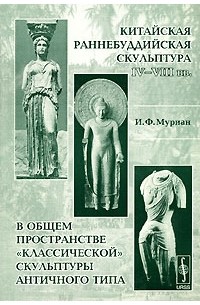 Инна Муриан - Китайская раннебуддийская скульптура IV-VIII вв. в общем пространстве "классической" скульптуры античного типа