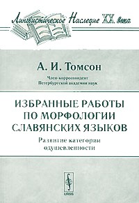 Томсон А.И. - Избранные работы по морфологии славянских языков: Развитие категории одушевленности. Серия "Лингвистическое наследие ХХ века" (сборник)