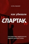 Игорь Рабинер - Как убивали "Спартак". Сенсационные подробности падения великого клуба