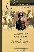 Владимир Литтауэр - Русские гусары. Мемуары офицера императорской кавалерии. 1911-1920