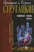 Аркадий и Борис Стругацкий - Хищные вещи века. Полдень, XXII век. Попытка к бегству (сборник)