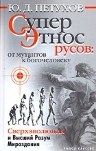 Юрий Петухов - Суперэтнос русов: от мутантов к богочеловеку. Сверхэволюция и Высший Разум Мироздания