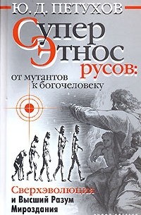Юрий Петухов - Суперэтнос русов: от мутантов к богочеловеку. Сверхэволюция и Высший Разум Мироздания