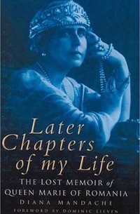 Diana Mandache - Later Chapters of My Life: The Lost Memoir of Queen Marie of Romania