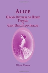 Алиса, великая герцогиня Гессенская - Alice, Grand Duchess of Hesse, Princess of Great Britain and Ireland: Biographical sketch and letter