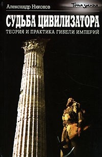 Александр Никонов - Судьба цивилизатора. Теория и практика гибели империй