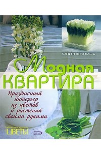 Юлия Фомина - Модная квартира. Праздничный интерьер из цветов и растений своими руками