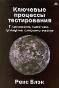 Рекс Блэк - Ключевые процессы тестирования. Планирование, подготовка, проведение, совершенствование