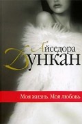 Айседора Дункан - Моя жизнь. Моя любовь