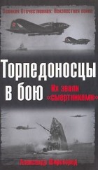 Александр Широкорад - Торпедоносцы в бою. Их звали &quot;смертниками&quot;