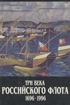  - Три века Российского флота 1696-1996. В трех томах. Том 1