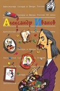 Александр Иванов - Антология Сатиры и Юмора России XX века. Том 46. Александр Иванов