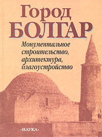  - Город Болгар. Монументальное строительство, архитектура, благоустройство (сборник)