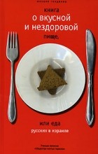 Михаил Генделев - Книга о вкусной и нездоровой пище, или Еда русских в Израиле. Ученые записки &quot;Общества чистых тарелок&quot;