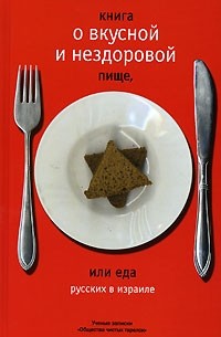 Михаил Генделев - Книга о вкусной и нездоровой пище, или Еда русских в Израиле. Ученые записки 