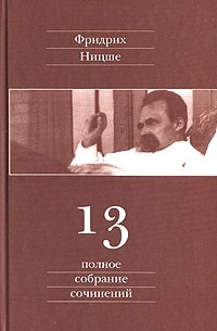 Фридрих Ницше - Полное собрание сочинений в 13 томах. Том 13: Черновики и наброски 1887—1889 гг.