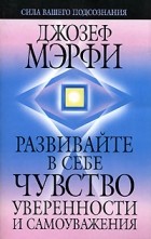 Джозеф Мэрфи - Развивайте в себе чувство уверенности и самоуважения